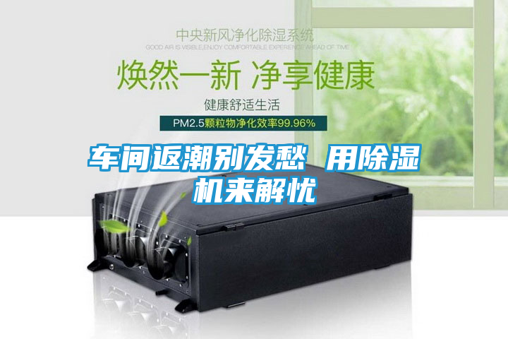 车间返潮别发愁 用除湿机来解忧