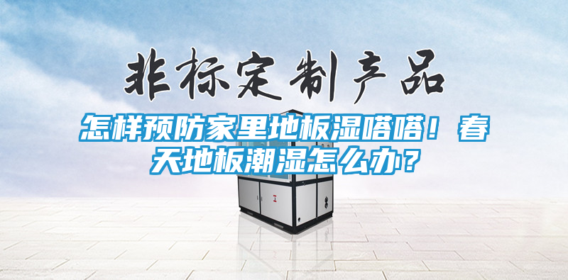 怎样预防家里地板湿嗒嗒！春天地板潮湿怎么办？
