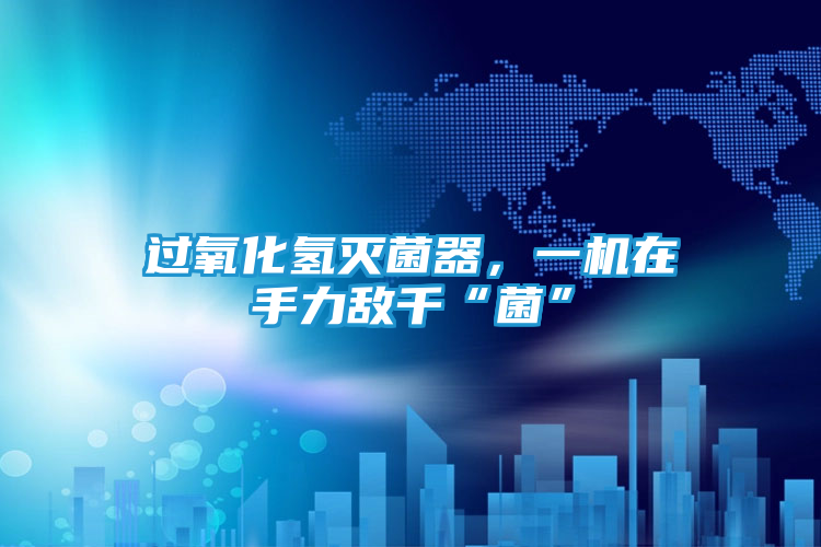 过氧化氢灭菌器，一机在手力敌千“菌”