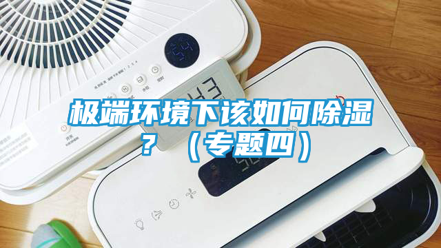 极端环境下该如何除湿？（专题四）