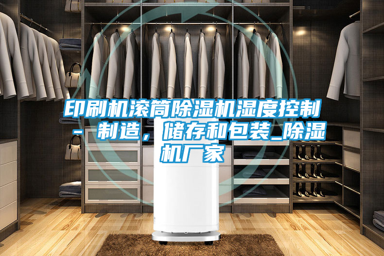 印刷机滚筒除湿机湿度控制 - 制造,储存和包装_除湿机厂家