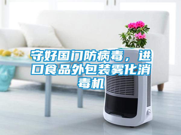 守好国门防病毒，进口食品外包装雾化消毒机