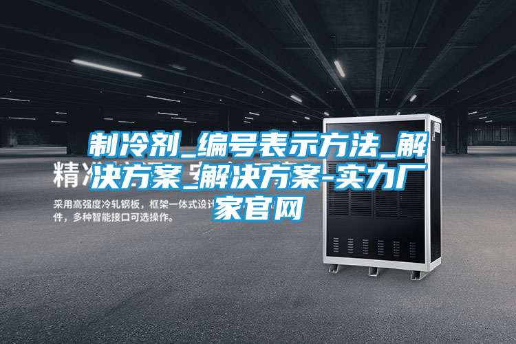 制冷剂_编号表示方法_解决方案_解决方案-实力厂家官网