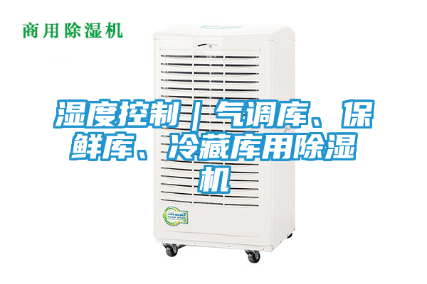 湿度控制｜气调库、保鲜库、冷藏库用除湿机