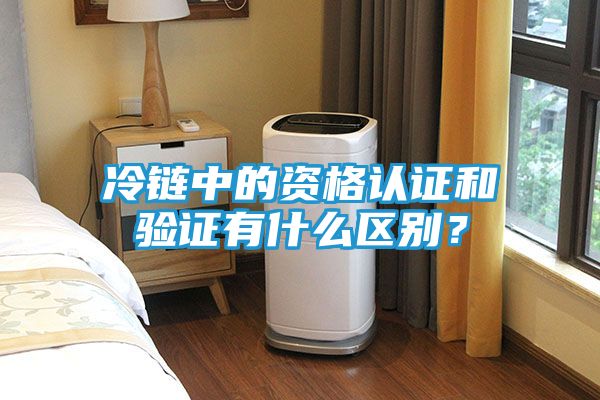 冷链中的资格认证和验证有什么区别？