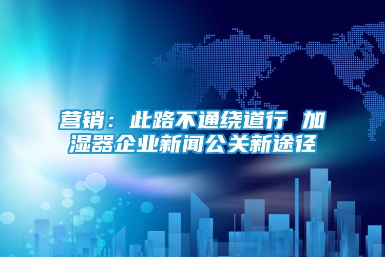 营销：此路不通绕道行 加湿器企业新闻公关新途径