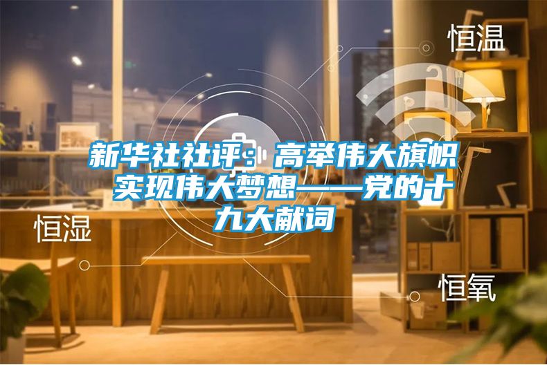 新华社社评：高举伟大旗帜 实现伟大梦想——党的十九大献词