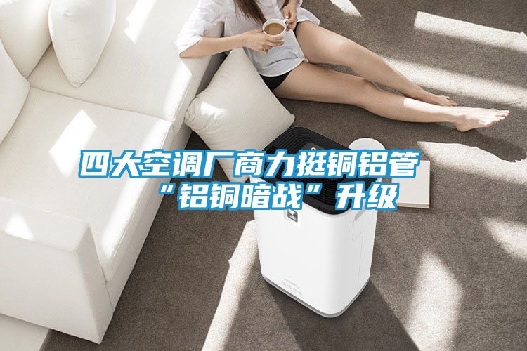 四大空调厂商力挺铜铝管“铝铜暗战”升级