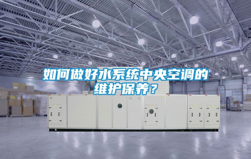 如何做好水系统中央空调的维护保养？