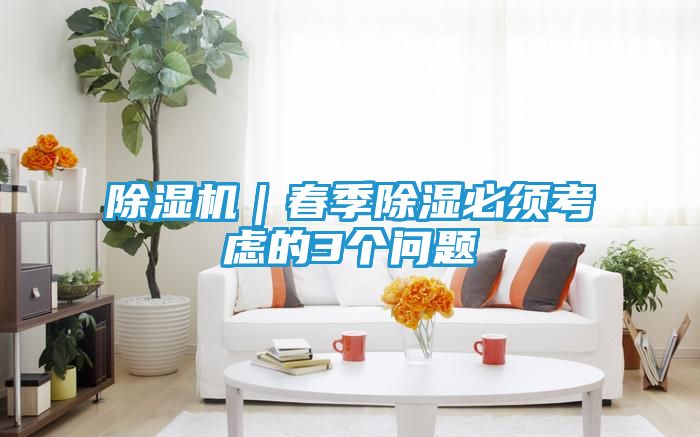 除湿机｜春季除湿必须考虑的3个问题