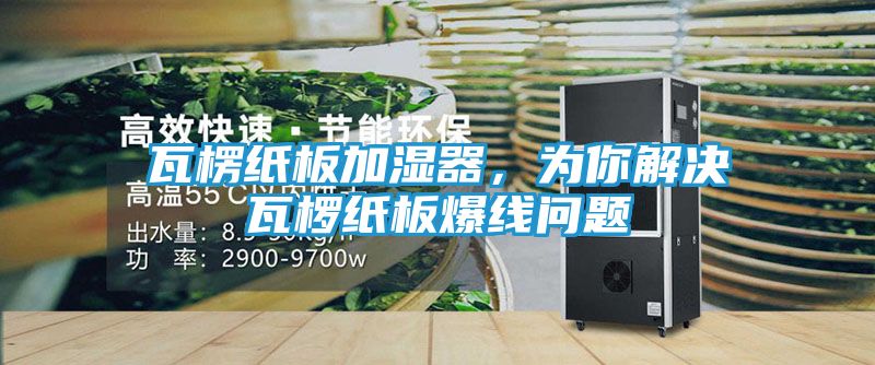 瓦楞纸板加湿器,为你解决瓦椤纸板爆线问题