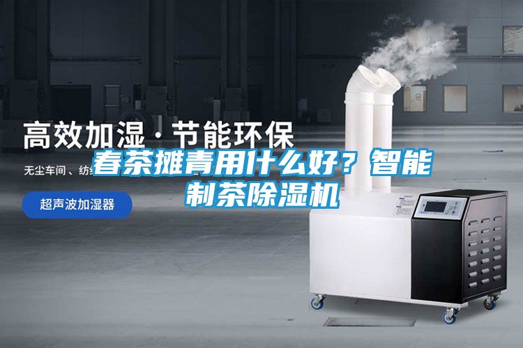春茶摊青用什么好？智能制茶除湿机