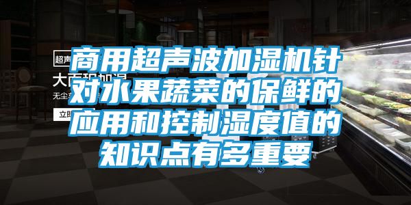 商用超声波加湿机针对水果蔬菜的保鲜的应用和控制湿度值的知识点有多重要