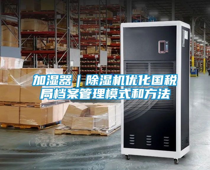 加湿器｜除湿机优化国税局档案管理模式和方法