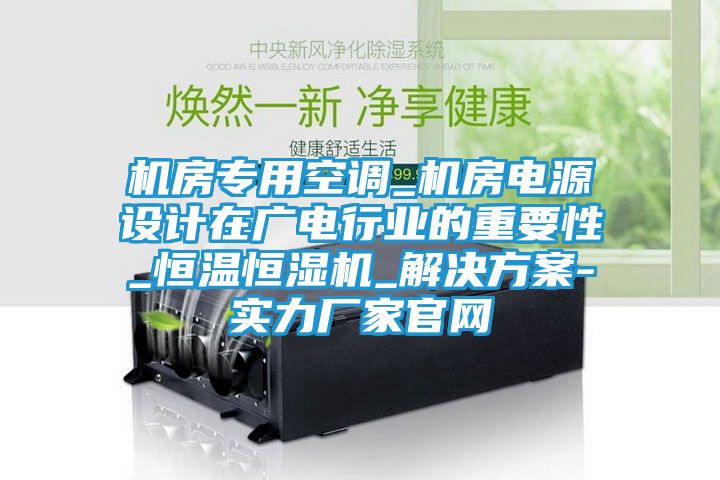 机房专用空调_机房电源设计在广电行业的重要性_恒温恒湿机_解决方案-实力厂家官网