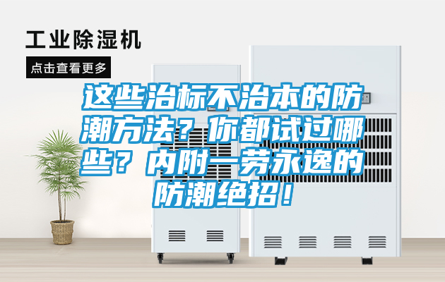 这些治标不治本的防潮方法？你都试过哪些？内附一劳永逸的防潮绝招！