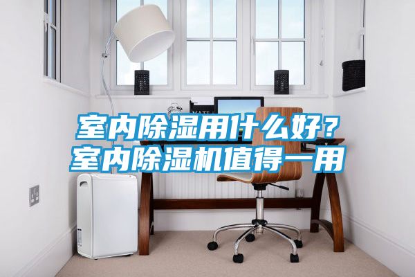 室内除湿用什么好？室内除湿机值得一用