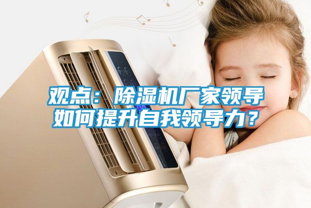 观点：除湿机厂家领导如何提升自我领导力？