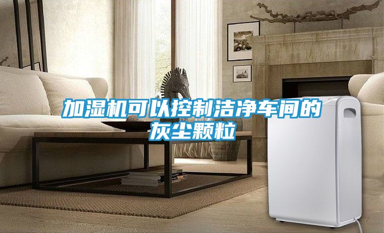 加湿机可以控制洁净车间的灰尘颗粒