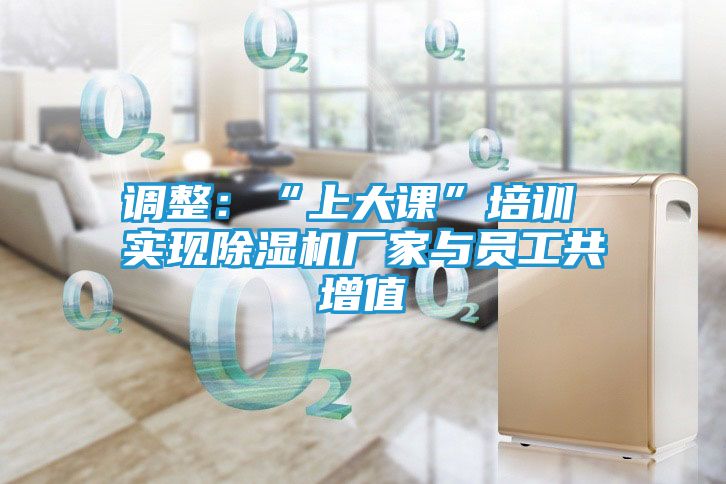 调整:“上大课”培训 实现除湿机厂家与员工共增值