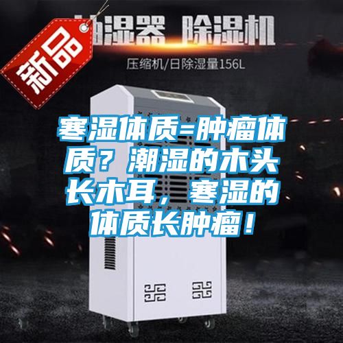 寒湿体质=肿瘤体质?潮湿的木头长木耳,寒湿的体质长肿瘤!