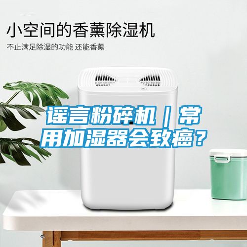 谣言粉碎机|常用加湿器会致癌?