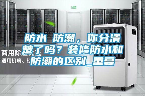 防水≠防潮，你分清楚了吗？装修防水和防潮的区别_重复