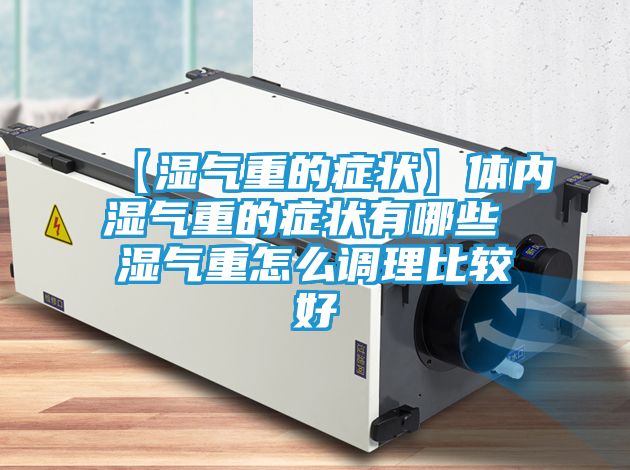 【湿气重的症状】体内湿气重的症状有哪些 湿气重怎么调理比较好