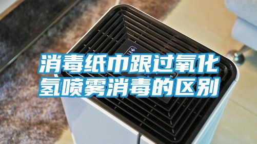 消毒纸巾跟过氧化氢喷雾消毒的区别