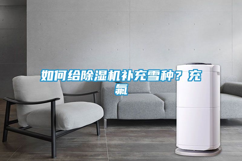 如何给除湿机补充雪种？充氟