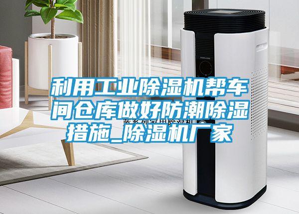 利用工业除湿机帮车间仓库做好防潮除湿措施_除湿机厂家