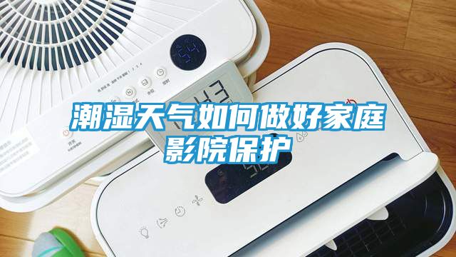 潮湿天气如何做好家庭影院保护