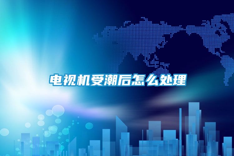 电视机受潮后怎么处理
