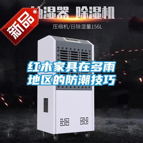 红木家具在多雨地区的防潮技巧