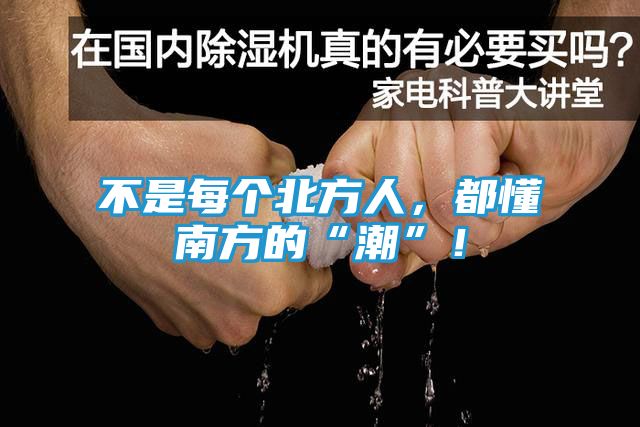 不是每个北方人，都懂南方的“潮”！