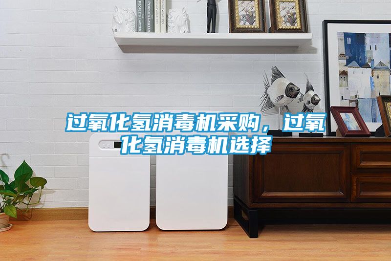 过氧化氢消毒机采购，过氧化氢消毒机选择