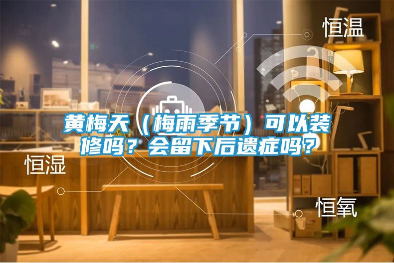 黄梅天（梅雨季节）可以装修吗？会留下后遗症吗？