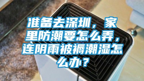 准备去深圳,家里防潮要怎么弄,连阴雨被褥潮湿怎么办?