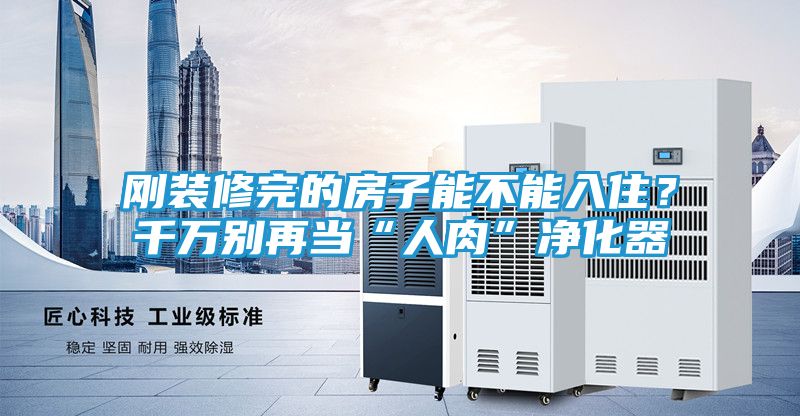 刚装修完的房子能不能入住?千万别再当“人肉”净化器