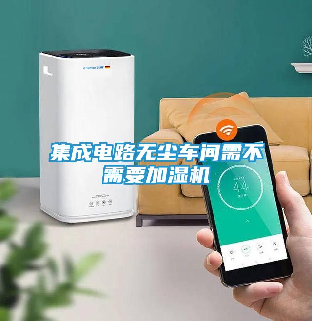 集成电路无尘车间需不需要加湿机