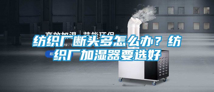 纺织厂断头多怎么办？纺织厂加湿器要选好