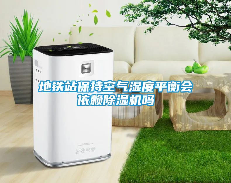 地铁站保持空气湿度平衡会依赖除湿机吗