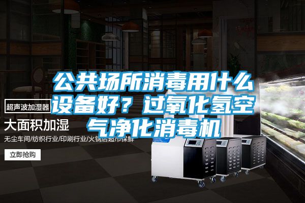 公共场所消毒用什么设备好？过氧化氢空气净化消毒机