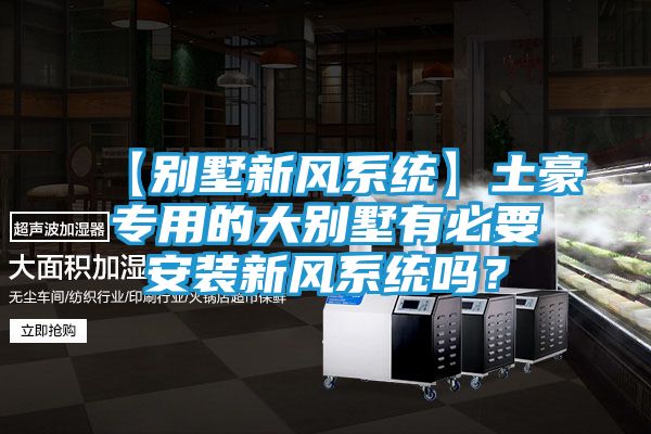 【别墅新风系统】土豪专用的大别墅有必要安装新风系统吗？