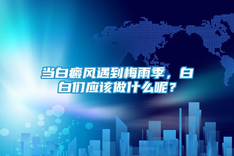 当白癜风遇到梅雨季,白白们应该做什么呢?