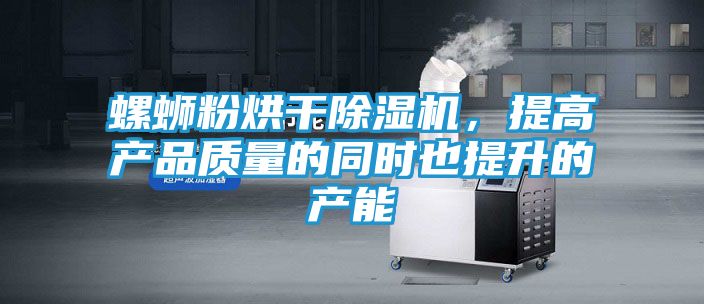 螺蛳粉烘干除湿机，提高产品质量的同时也提升的产能