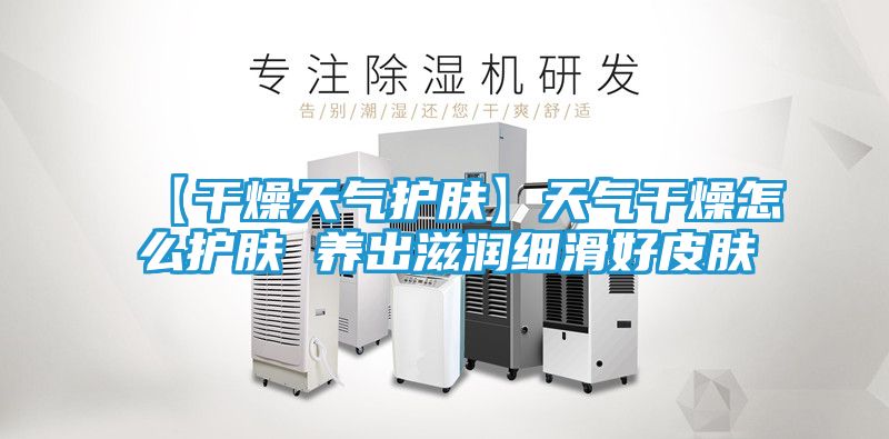 【干燥天气护肤】天气干燥怎么护肤 养出滋润细滑好皮肤