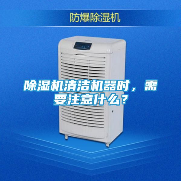除湿机清洁机器时，需要注意什么？