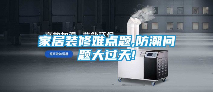 家居装修难点题,防潮问题大过天!
