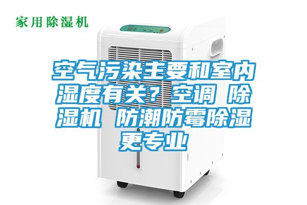 空气污染主要和室内湿度有关？空调≠除湿机 防潮防霉除湿更专业